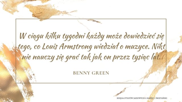 W ciągu kilku tygodni każdy może dowiedzieć się tego, co Louis Armstrong wiedział o muzyce. Nikt nie nauczy się grać tak jak on przez tysiąc lat.